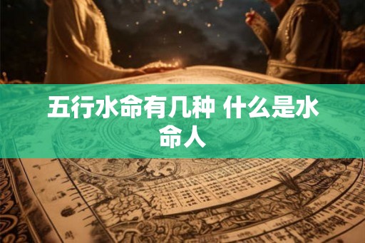 五行水命有几种 什么是水命人
