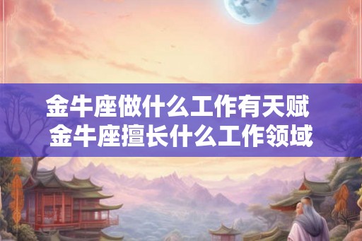 金牛座做什么工作有天赋 金牛座擅长什么工作领域