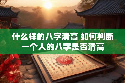 什么样的八字清高 如何判断一个人的八字是否清高