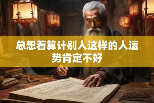 总想着算计别人这样的人运势肯定不好 总想着算计别人这样的人运势肯定不好