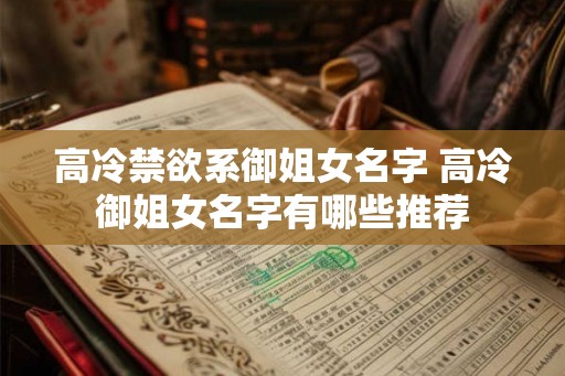 高冷禁欲系御姐女名字 高冷御姐女名字有哪些推荐 高冷禁欲系御姐女名字 高冷御姐女名字有哪些推荐