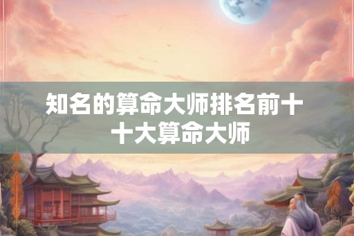 知名的算命大师排名前十  十大算命大师
