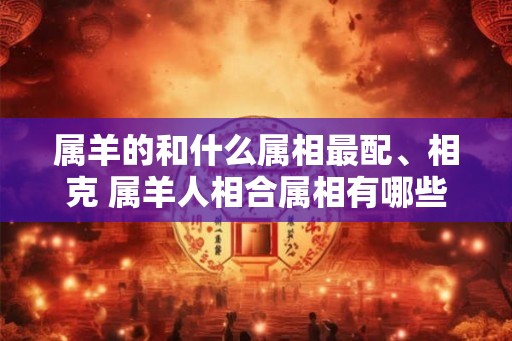 属羊的和什么属相最配、相克 属羊人相合属相有哪些
