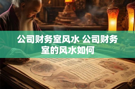 公司财务室风水 公司财务室的风水如何