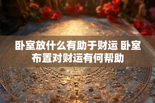 卧室放什么有助于财运 卧室布置对财运有何帮助