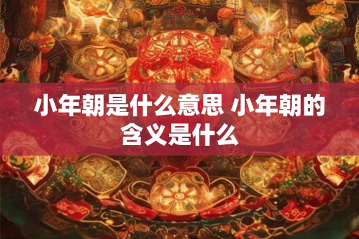 小年朝是什么意思 小年朝的含义是什么
