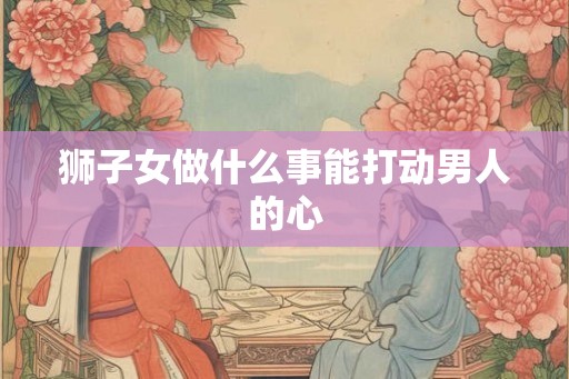 狮子女做什么事能打动男人的心