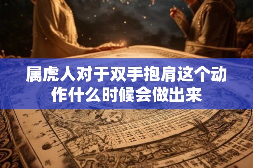 属虎人对于双手抱肩这个动作什么时候会做出来