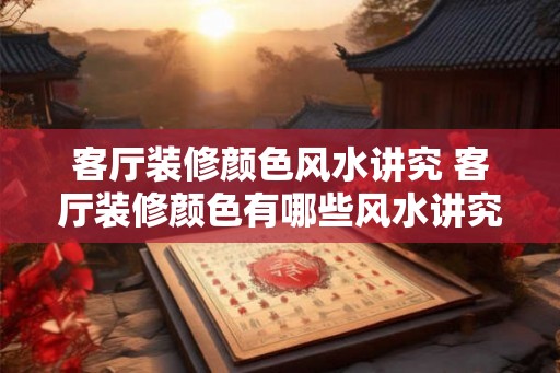 客厅装修颜色风水讲究 客厅装修颜色有哪些风水讲究 客厅装修颜色风水讲究 客厅装修颜色有哪些风水讲究
