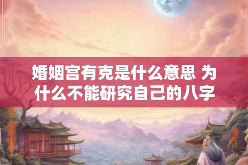 婚姻宫有克是什么意思 为什么不能研究自己的八字