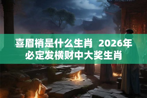 喜眉梢是什么生肖  2026年必定发横财中大奖生肖