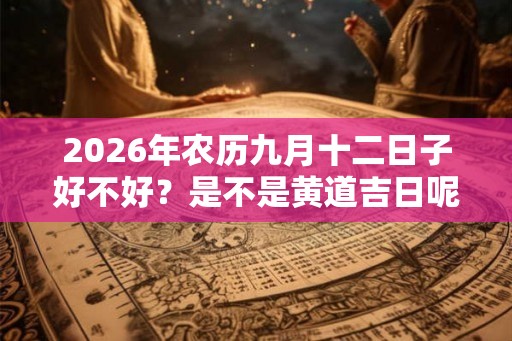 2026年农历九月十二日子好不好？是不是黄道吉日呢？