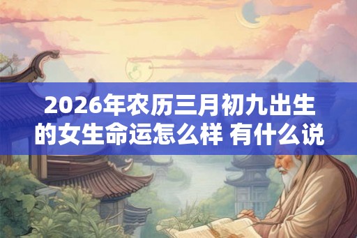 2026年农历三月初九出生的女生命运怎么样 有什么说法