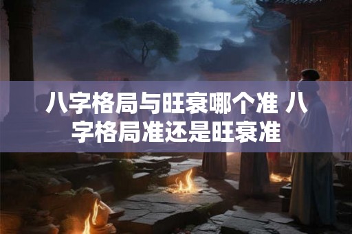八字格局与旺衰哪个准 八字格局准还是旺衰准 八字格局与旺衰哪个准 八字格局准还是旺衰准