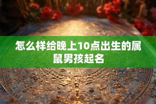 怎么样给晚上10点出生的属鼠男孩起名 怎么样给晚上10点出生的属鼠男孩起名