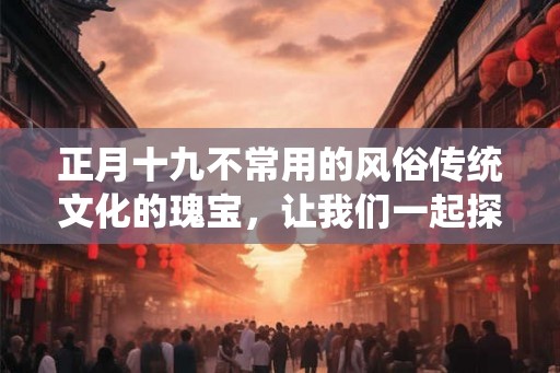 正月十九不常用的风俗传统文化的瑰宝，让我们一起探寻