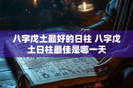 八字戊土最好的日柱 八字戊土日柱最佳是哪一天 八字戊土最好的日柱 八字戊土日柱最佳是哪一天