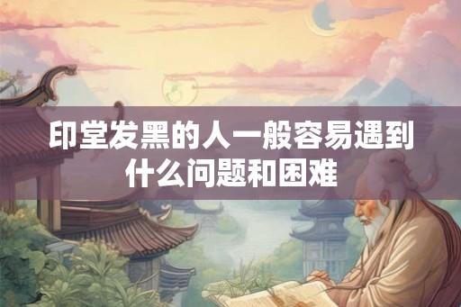 印堂发黑的人一般容易遇到什么问题和困难 印堂发黑的人一般容易遇到什么问题和困难