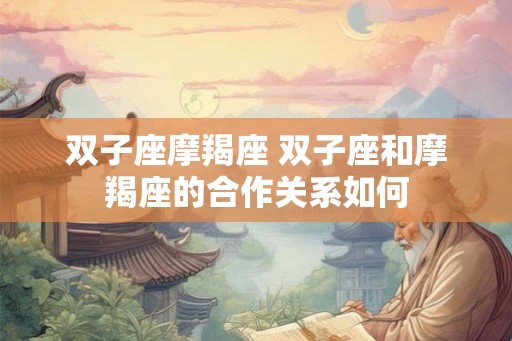 双子座摩羯座 双子座和摩羯座的合作关系如何