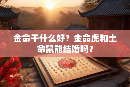 金命干什么好？金命虎和土命鼠能结婚吗？
