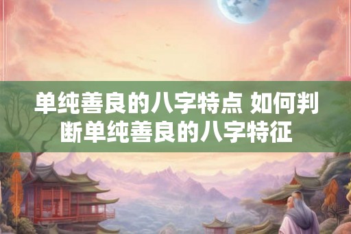 单纯善良的八字特点 如何判断单纯善良的八字特征