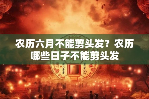 农历六月不能剪头发？农历哪些日子不能剪头发