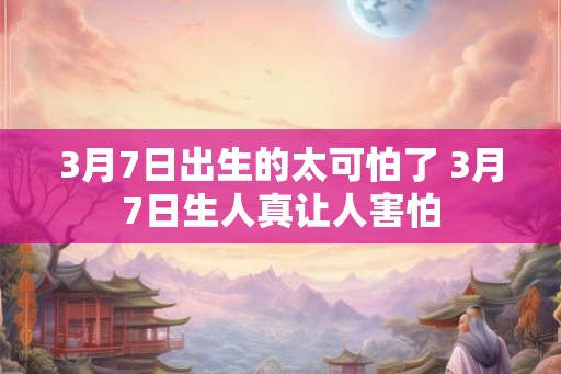 3月7日出生的太可怕了 3月7日生人真让人害怕