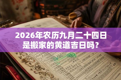 2026年农历九月二十四日是搬家的黄道吉日吗? 2026年农历九月二十四日是搬家的黄道吉日吗?
