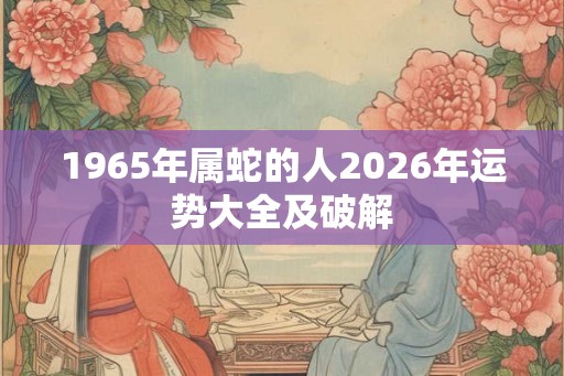 1965年属蛇的人2026年运势大全及破解