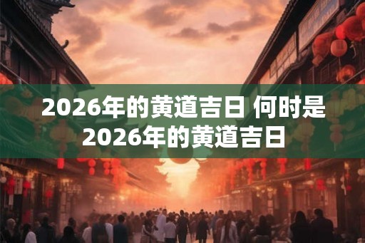 2026年的黄道吉日 何时是2026年的黄道吉日