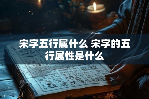 宋字五行属什么 宋字的五行属性是什么