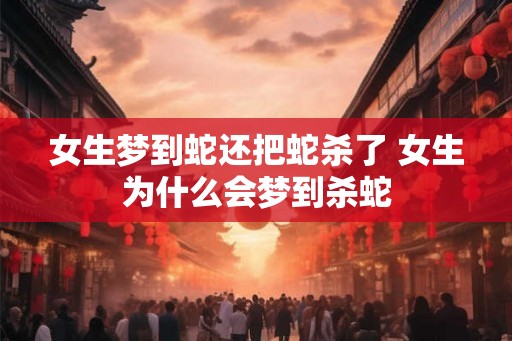 女生梦到蛇还把蛇杀了 女生为什么会梦到杀蛇