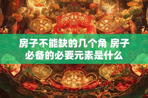 房子不能缺的几个角 房子必备的必要元素是什么