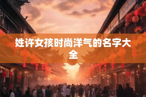 姓许女孩时尚洋气的名字大全
