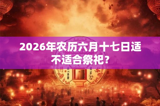 2026年农历六月十七日适不适合祭祀？