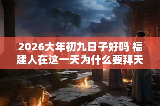 2026大年初九日子好吗 福建人在这一天为什么要拜天公