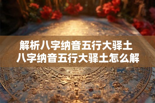 解析八字纳音五行大驿土 八字纳音五行大驿土怎么解 解析八字纳音五行大驿土 八字纳音五行大驿土怎么解
