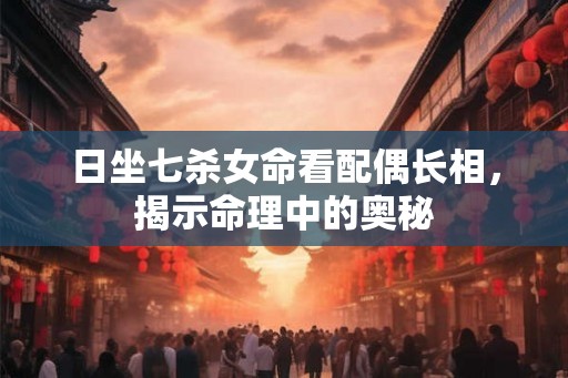 日坐七杀女命看配偶长相,揭示命理中的奥秘 日坐七杀女命看配偶长相,揭示命理中的奥秘