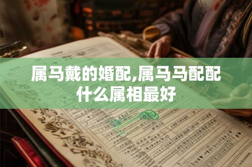 属马戴的婚配,属马马配配什么属相最好