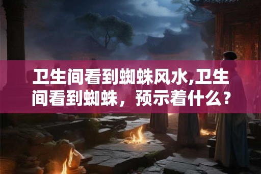 卫生间看到蜘蛛风水,卫生间看到蜘蛛，预示着什么？