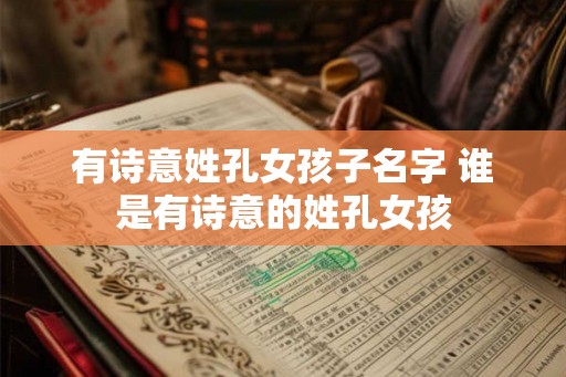 有诗意姓孔女孩子名字 谁是有诗意的姓孔女孩