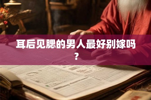 耳后见腮的男人最好别嫁吗？