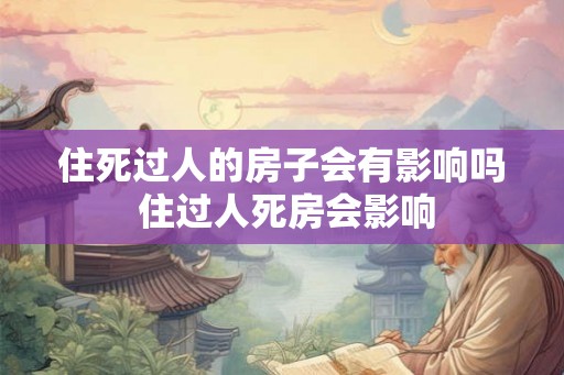 住死过人的房子会有影响吗 住过人死房会影响