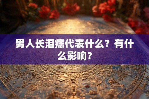 男人长泪痣代表什么？有什么影响？