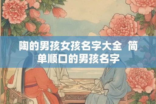 陶的男孩女孩名字大全 简单顺口的男孩名字 陶的男孩女孩名字大全 简单顺口的男孩名字