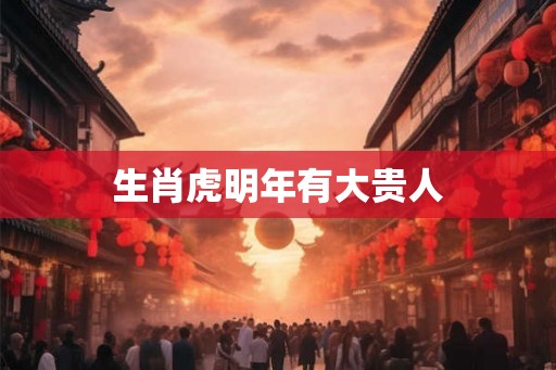 生肖虎明年有大贵人 生肖虎明年有大贵人