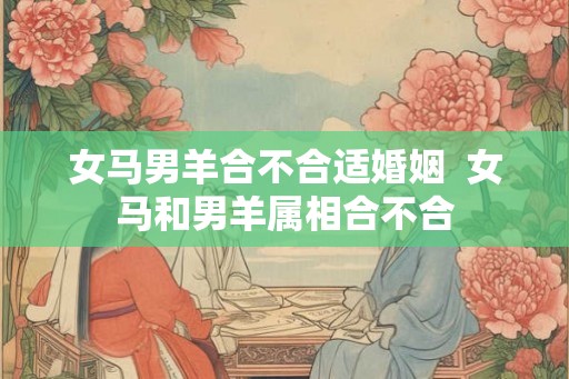 女马男羊合不合适婚姻  女马和男羊属相合不合