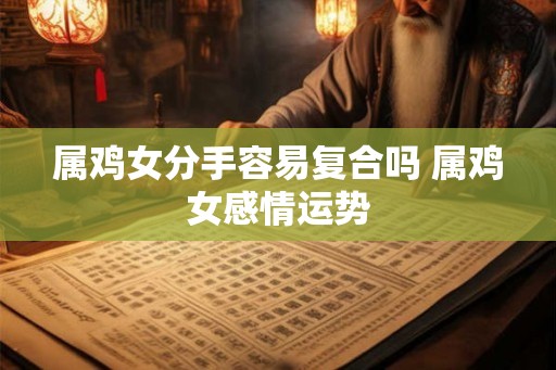 属鸡女分手容易复合吗 属鸡女感情运势