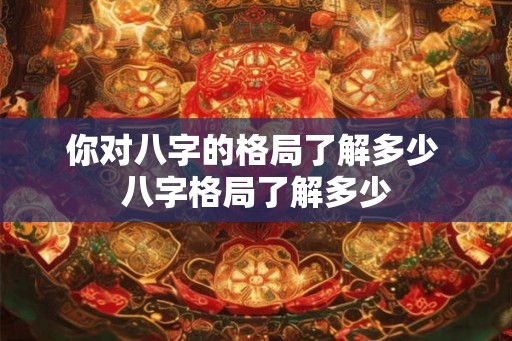 你对八字的格局了解多少 八字格局了解多少