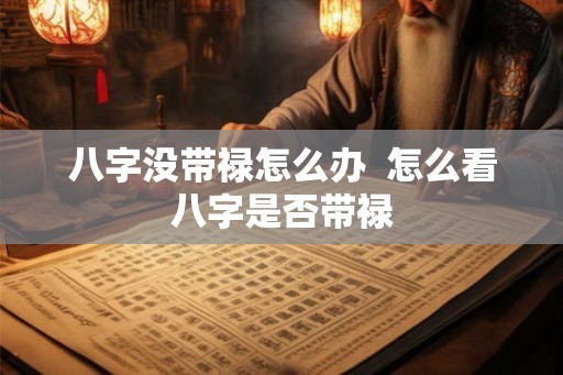 八字没带禄怎么办  怎么看八字是否带禄